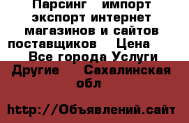 Парсинг , импорт экспорт интернет-магазинов и сайтов поставщиков. › Цена ­ 500 - Все города Услуги » Другие   . Сахалинская обл.